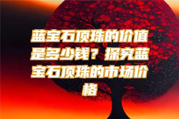 蓝宝石顶珠的价值是多少钱？探究蓝宝石顶珠的市场价格