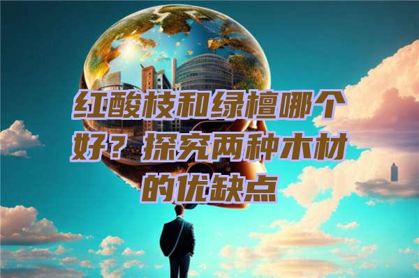 红酸枝和绿檀哪个好？探究两种木材的优缺点