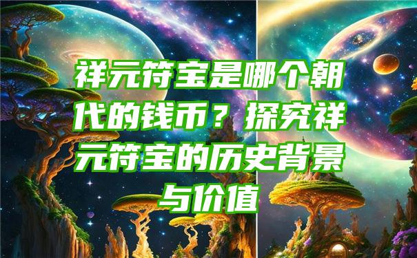 祥元符宝是哪个朝代的钱币？探究祥元符宝的历史背景与价值