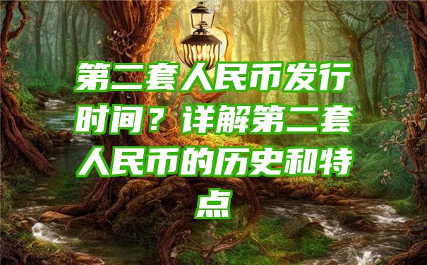 第二套人民币发行时间？详解第二套人民币的历史和特点