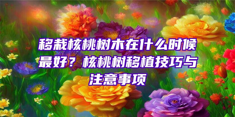 移栽核桃树木在什么时候最好？核桃树移植技巧与注意事项