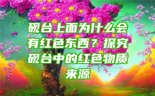 砚台上面为什么会有红色东西？探究砚台中的红色物质来源