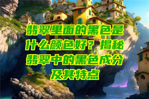 翡翠里面的黑色是什么颜色好？揭秘翡翠中的黑色成分及其特点