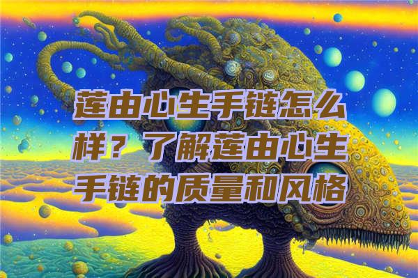 莲由心生手链怎么样？了解莲由心生手链的质量和风格