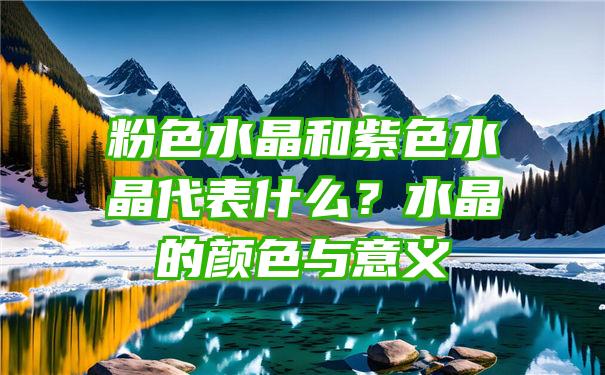 粉色水晶和紫色水晶代表什么？水晶的颜色与意义