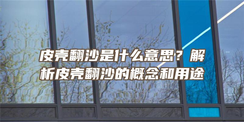 皮壳翻沙是什么意思？解析皮壳翻沙的概念和用途