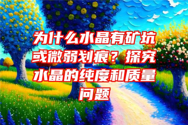 为什么水晶有矿坑或微弱划痕？探究水晶的纯度和质量问题