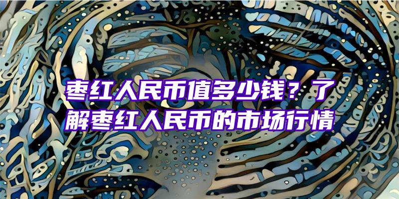 枣红人民币值多少钱？了解枣红人民币的市场行情