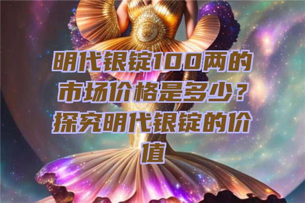 明代银锭100两的市场价格是多少？探究明代银锭的价值