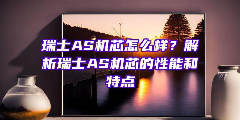 瑞士AS机芯怎么样？解析瑞士AS机芯的性能和特点