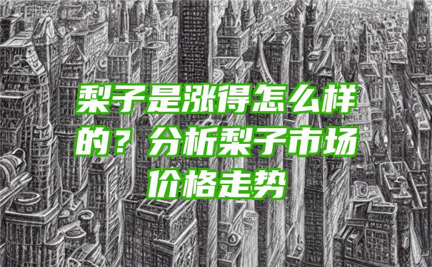 梨子是涨得怎么样的？分析梨子市场价格走势