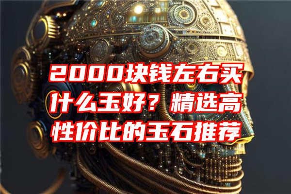 2000块钱左右买什么玉好？精选高性价比的玉石推荐