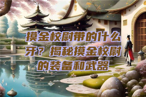 摸金校尉带的什么牙？揭秘摸金校尉的装备和武器