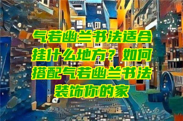 气若幽兰书法适合挂什么地方？如何搭配气若幽兰书法装饰你的家