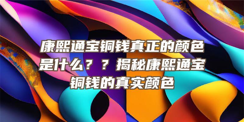 康熙通宝铜钱真正的颜色是什么？？揭秘康熙通宝铜钱的真实颜色