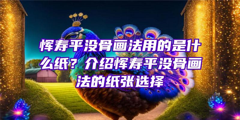 恽寿平没骨画法用的是什么纸？介绍恽寿平没骨画法的纸张选择