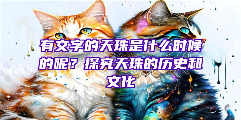 有文字的天珠是什么时候的呢？探究天珠的历史和文化