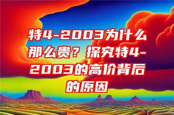 特4-2003为什么那么贵？探究特4-2003的高价背后的原因