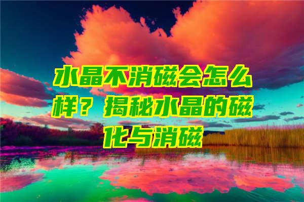 水晶不消磁会怎么样？揭秘水晶的磁化与消磁