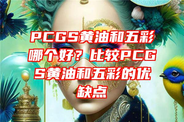 PCGS黄油和五彩哪个好？比较PCGS黄油和五彩的优缺点