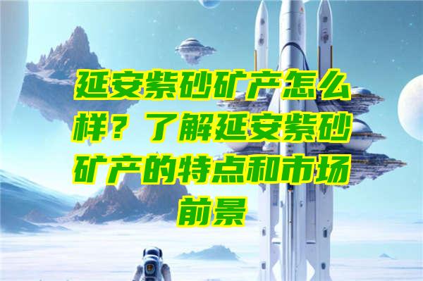 延安紫砂矿产怎么样？了解延安紫砂矿产的特点和市场前景