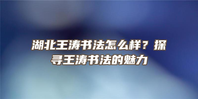 湖北王涛书法怎么样？探寻王涛书法的魅力