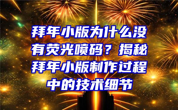 拜年小版为什么没有荧光喷码？揭秘拜年小版制作过程中的技术细节