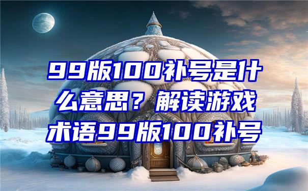 99版100补号是什么意思？解读游戏术语99版100补号