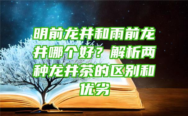 明前龙井和雨前龙井哪个好？解析两种龙井茶的区别和优劣