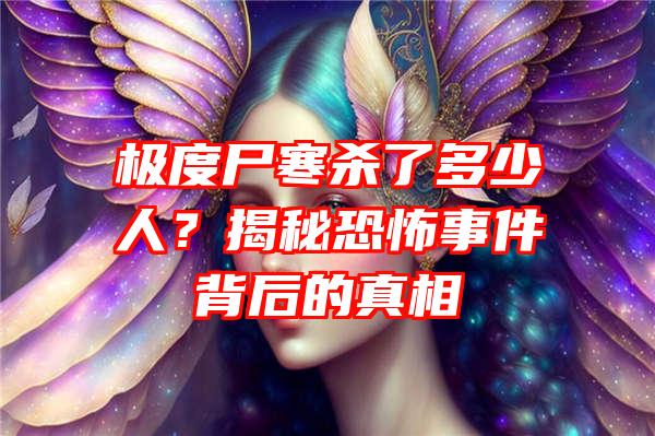 极度尸寒杀了多少人？揭秘恐怖事件背后的真相