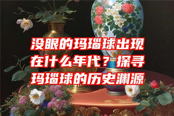 没眼的玛瑙球出现在什么年代？探寻玛瑙球的历史渊源