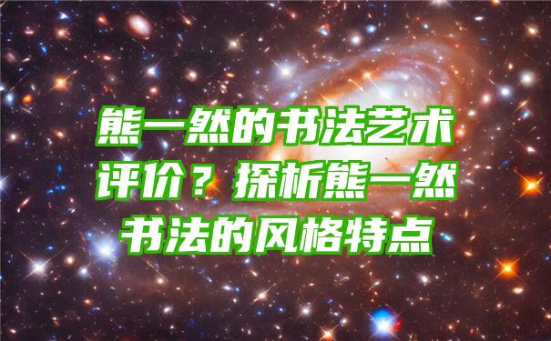 熊一然的书法艺术评价？探析熊一然书法的风格特点