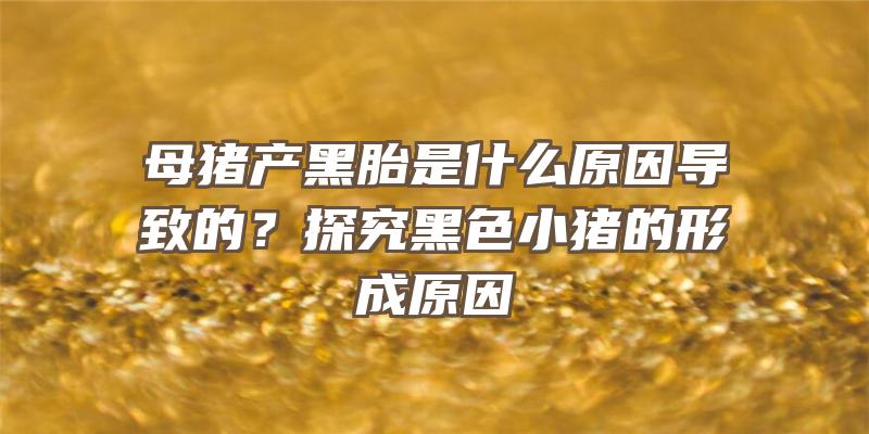 母猪产黑胎是什么原因导致的？探究黑色小猪的形成原因