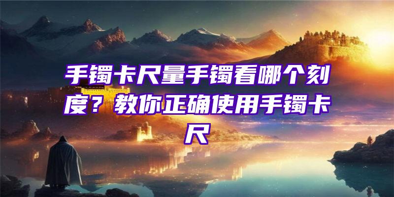 手镯卡尺量手镯看哪个刻度？教你正确使用手镯卡尺