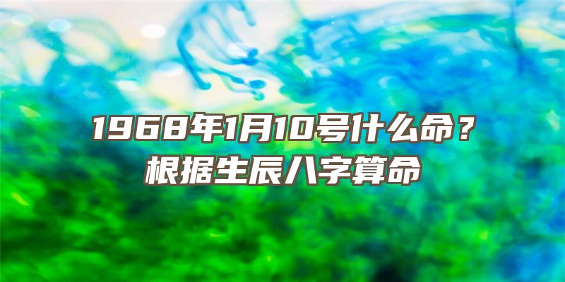 1968年1月10号什么命？根据生辰八字算命