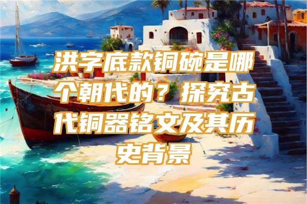 洪字底款铜碗是哪个朝代的？探究古代铜器铭文及其历史背景