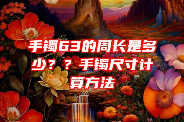 手镯63的周长是多少？？手镯尺寸计算方法