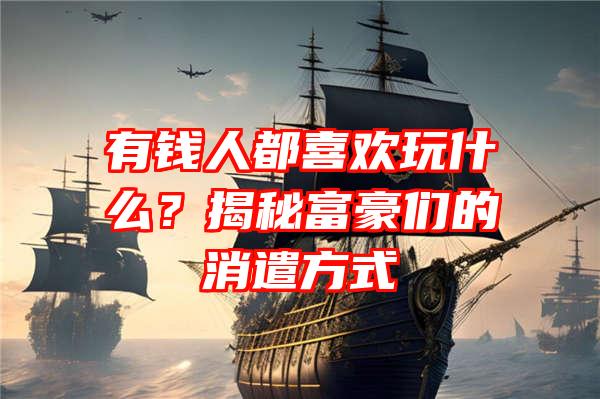 有钱人都喜欢玩什么？揭秘富豪们的消遣方式