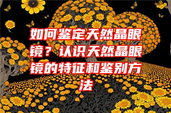 如何鉴定天然晶眼镜？认识天然晶眼镜的特征和鉴别方法