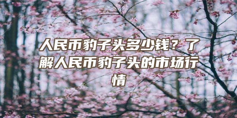 人民币豹子头多少钱？了解人民币豹子头的市场行情