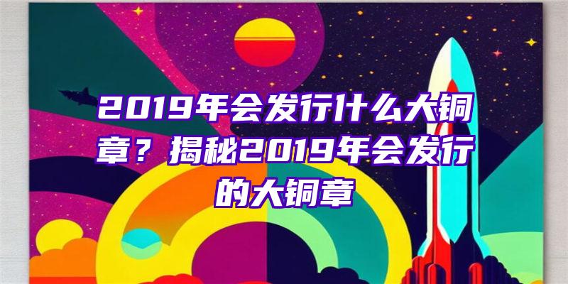 2019年会发行什么大铜章？揭秘2019年会发行的大铜章