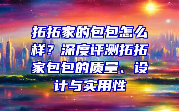 拓拓家的包包怎么样？深度评测拓拓家包包的质量、设计与实用性