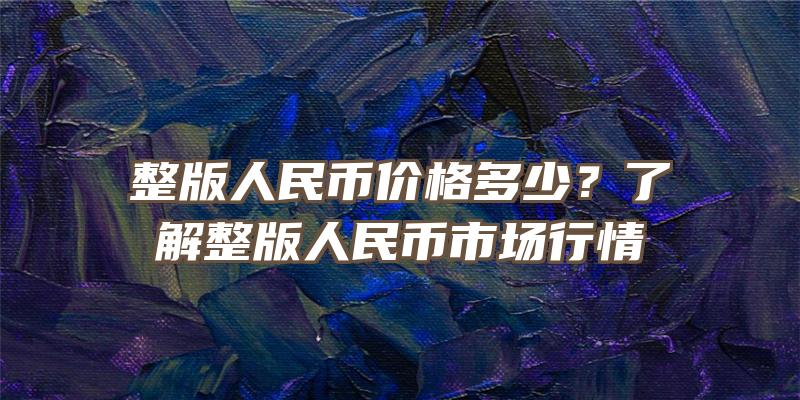 整版人民币价格多少？了解整版人民币市场行情