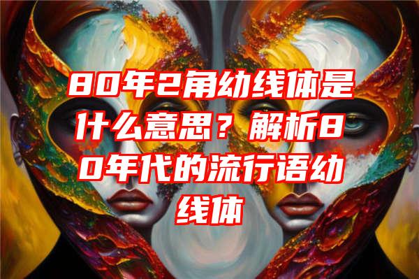 80年2角幼线体是什么意思？解析80年代的流行语幼线体