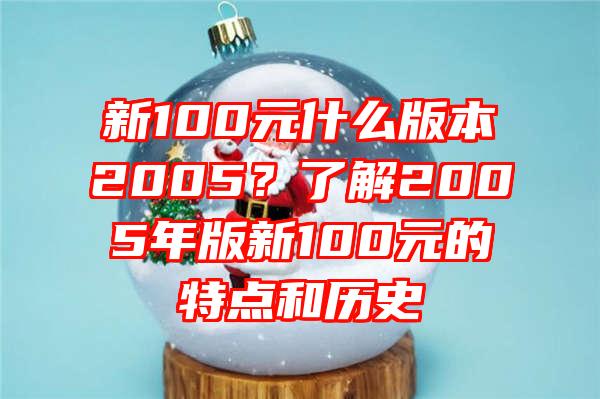 新100元什么版本2005？了解2005年版新100元的特点和历史