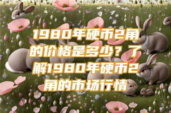 1980年硬币2角的价格是多少？了解1980年硬币2角的市场行情