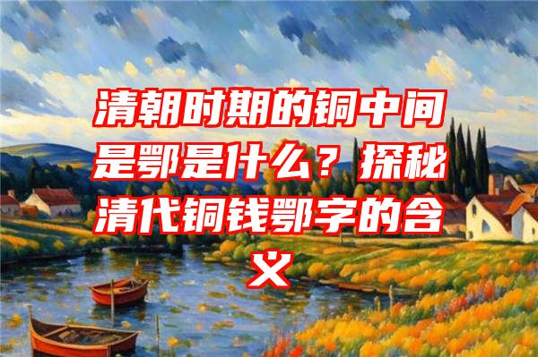 清朝时期的铜中间是鄂是什么？探秘清代铜钱鄂字的含义