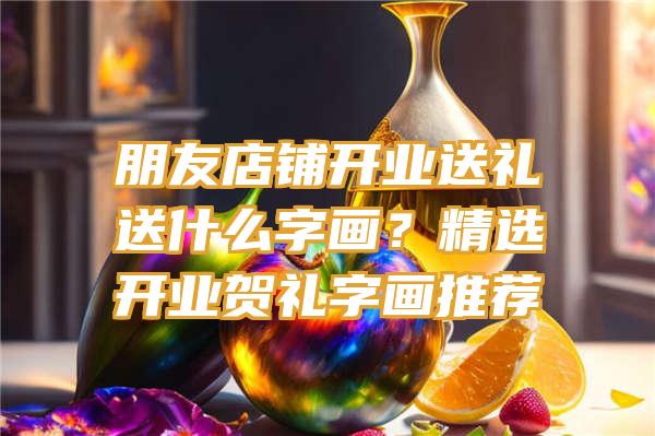 朋友店铺开业送礼送什么字画？精选开业贺礼字画推荐