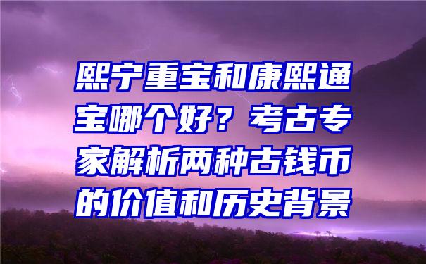 熙宁重宝和康熙通宝哪个好？考古专家解析两种古钱币的价值和历史背景