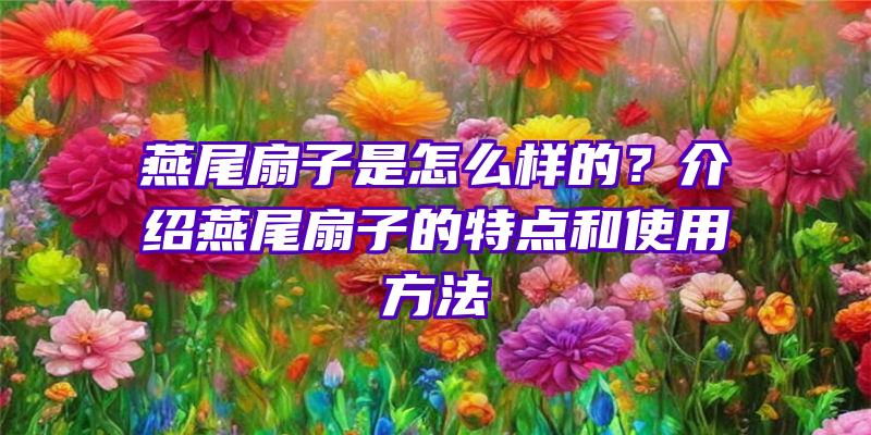 燕尾扇子是怎么样的？介绍燕尾扇子的特点和使用方法